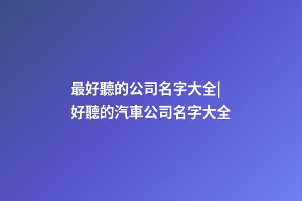 最好聽的公司名字大全|好聽的汽車公司名字大全-第1張-公司起名-玄機(jī)派